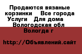 Продаются вязаные корзинки  - Все города Услуги » Для дома   . Вологодская обл.,Вологда г.